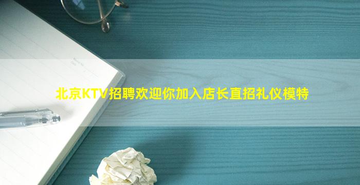 北京KTV招聘欢迎你加入店长直招礼仪模特